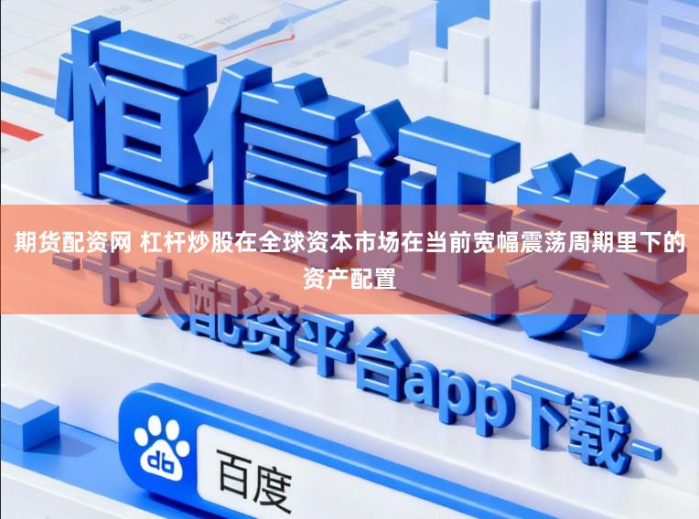 期货配资网 杠杆炒股在全球资本市场在当前宽幅震荡周期里下的资产配置