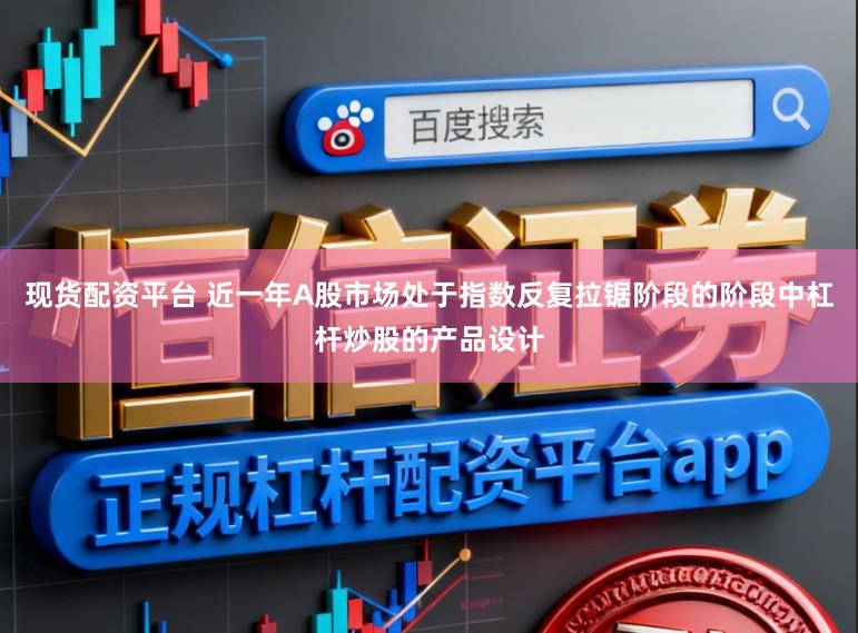 现货配资平台 近一年A股市场处于指数反复拉锯阶段的阶段中杠杆炒股的产品设计
