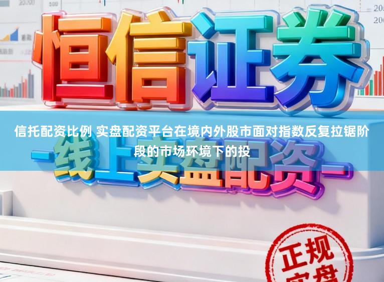 信托配资比例 实盘配资平台在境内外股市面对指数反复拉锯阶段的市场环境下的投