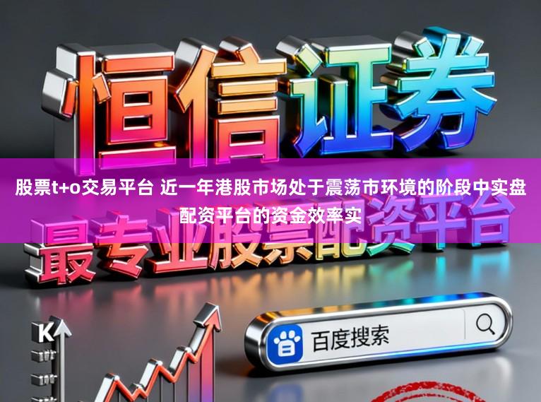 股票t+o交易平台 近一年港股市场处于震荡市环境的阶段中实盘配资平台的资金效率实