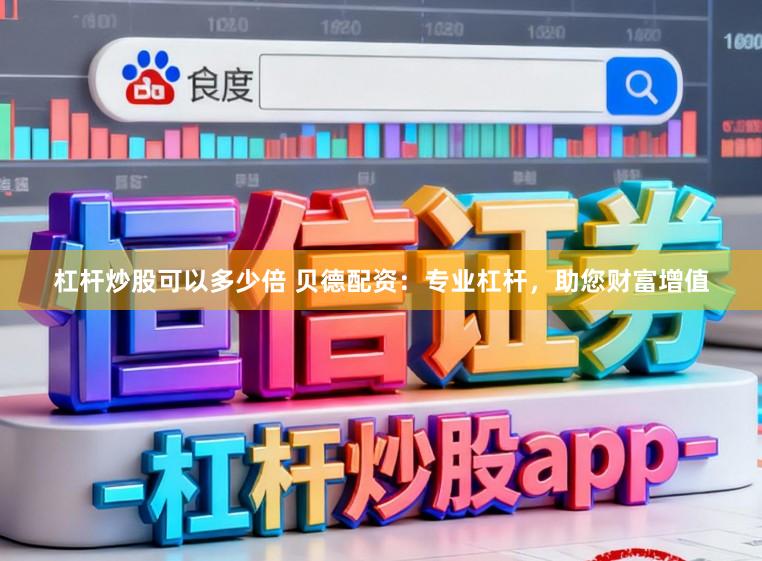 杠杆炒股可以多少倍 贝德配资：专业杠杆，助您财富增值