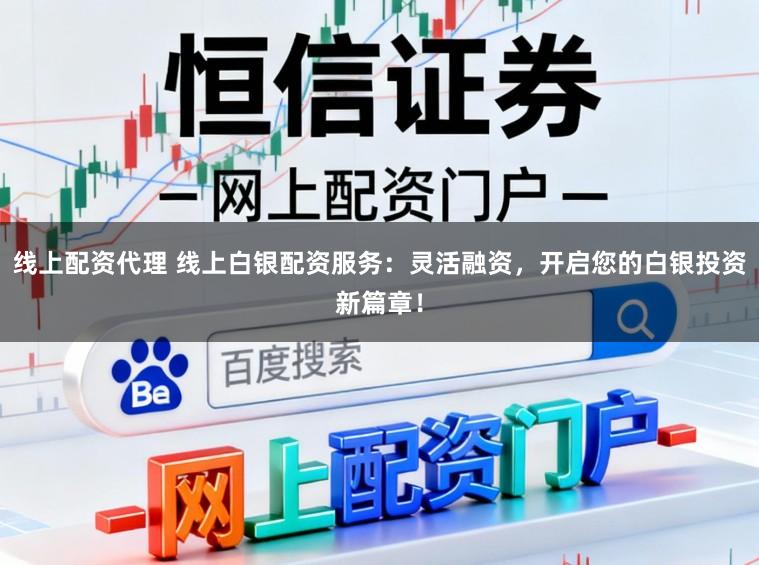 线上配资代理 线上白银配资服务：灵活融资，开启您的白银投资新篇章！