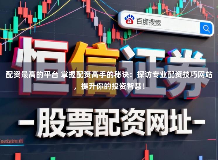 配资最高的平台 掌握配资高手的秘诀：探访专业配资技巧网站，提升你的投资智慧！