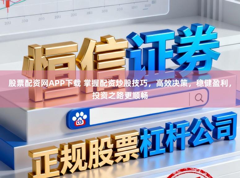 股票配资网APP下载 掌握配资炒股技巧，高效决策，稳健盈利，投资之路更顺畅