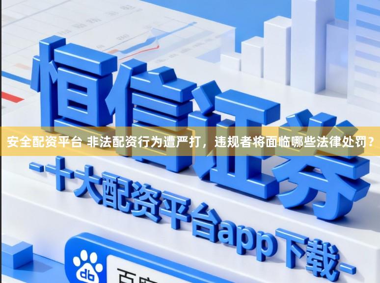 安全配资平台 非法配资行为遭严打，违规者将面临哪些法律处罚？