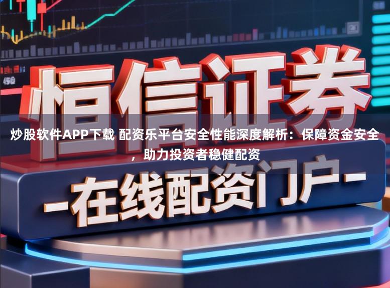 炒股软件APP下载 配资乐平台安全性能深度解析：保障资金安全，助力投资者稳健配资
