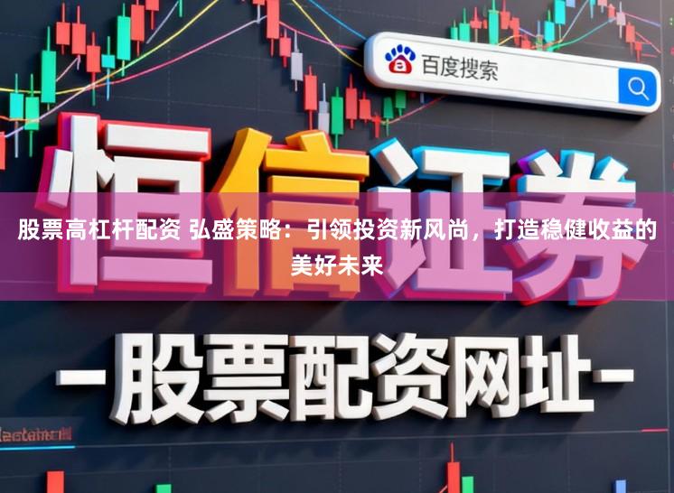 股票高杠杆配资 弘盛策略：引领投资新风尚，打造稳健收益的美好未来
