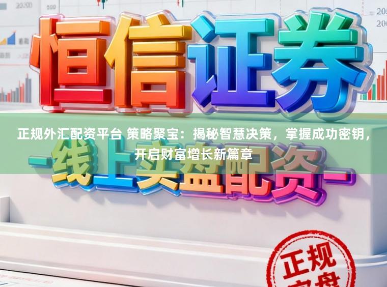 正规外汇配资平台 策略聚宝：揭秘智慧决策，掌握成功密钥，开启财富增长新篇章