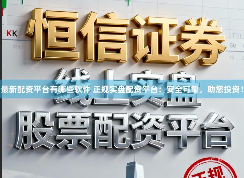 最新配资平台有哪些软件 正规实盘配资平台：安全可靠，助您投资！