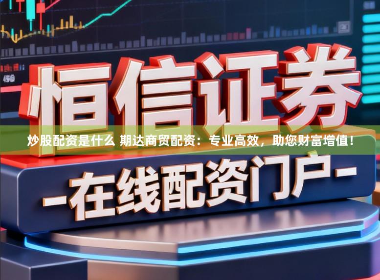 炒股配资是什么 期达商贸配资:专业高效,助您财富增值!