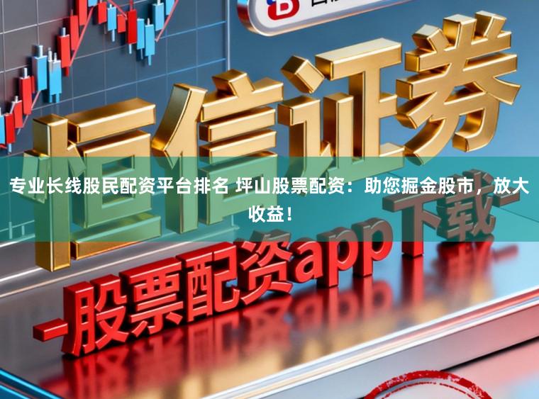 专业长线股民配资平台排名 坪山股票配资:助您掘金股市,放大收益!