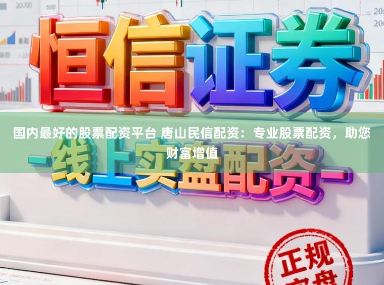 国内最好的股票配资平台 唐山民信配资：专业股票配资，助您财富增值
