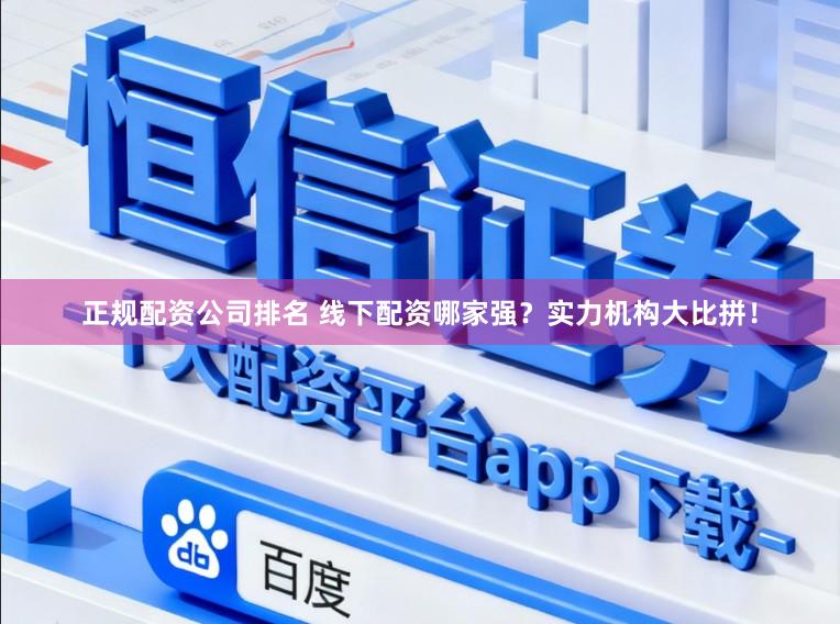 正规配资公司排名 线下配资哪家强？实力机构大比拼！