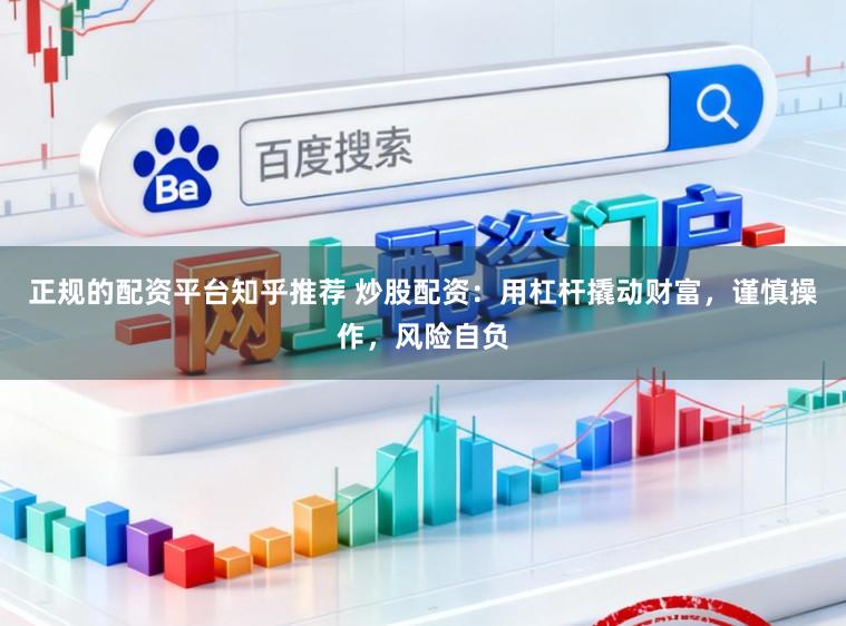 正规的配资平台知乎推荐 炒股配资：用杠杆撬动财富，谨慎操作，风险自负