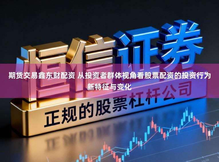 期货交易鑫东财配资 从投资者群体视角看股票配资的投资行为新特征与变化
