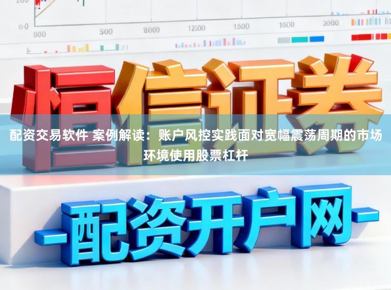 配资交易软件 案例解读:账户风控实践面对宽幅震荡周期的市场环境使用股票杠杆