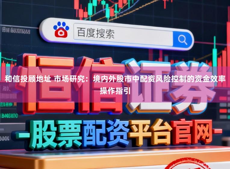 和信投顾地址 市场研究:境内外股市中配资风险控制的资金效率操作指引