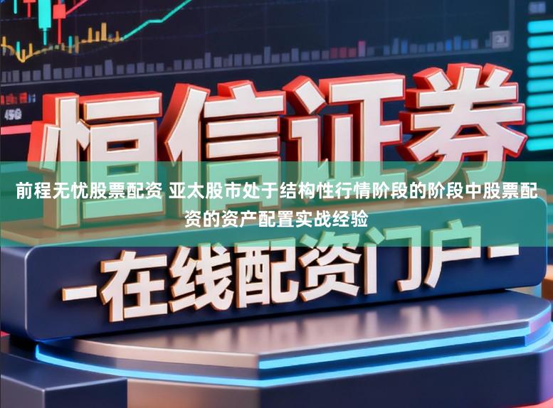 前程无忧股票配资 亚太股市处于结构性行情阶段的阶段中股票配资的资产配置实战经验