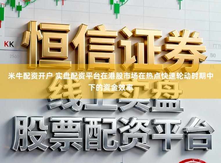 米牛配资开户 实盘配资平台在港股市场在热点快速轮动时期中下的资金效率