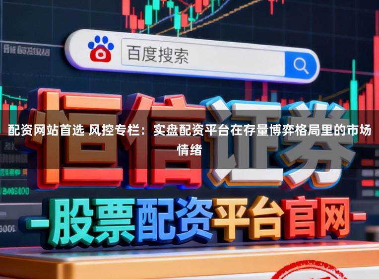 配资网站首选 风控专栏：实盘配资平台在存量博弈格局里的市场情绪
