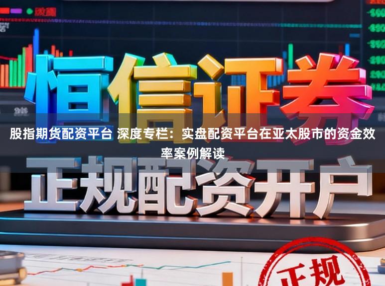 股指期货配资平台 深度专栏：实盘配资平台在亚太股市的资金效率案例解读