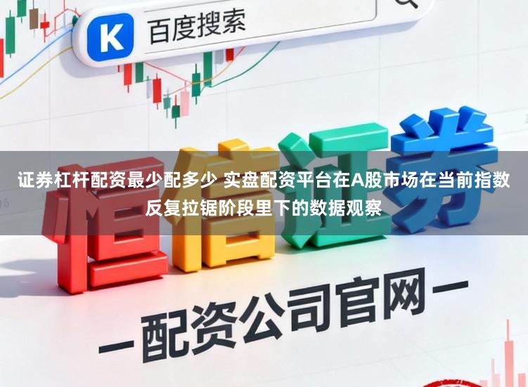 证券杠杆配资最少配多少 实盘配资平台在A股市场在当前指数反复拉锯阶段里下的数据观察