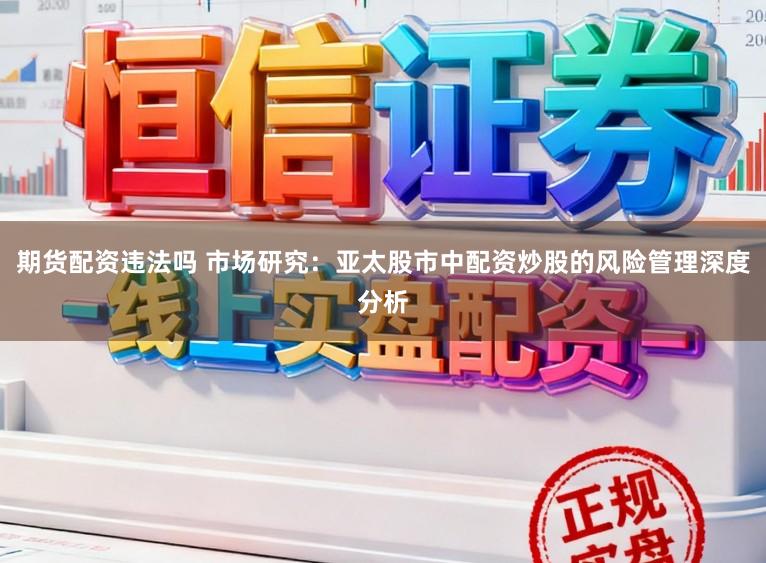 期货配资违法吗 市场研究：亚太股市中配资炒股的风险管理深度分析