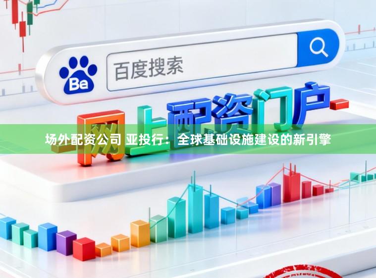 场外配资公司 亚投行:全球基础设施建设的新引擎