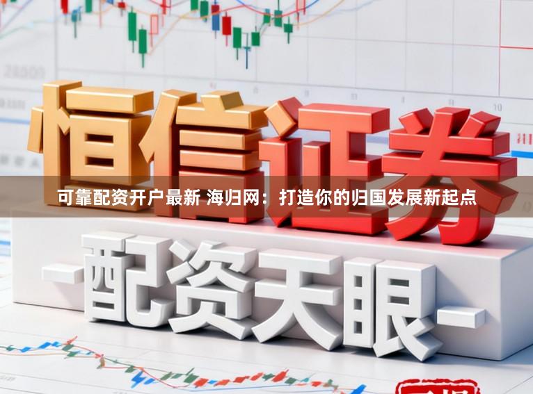 可靠配资开户最新 海归网:打造你的归国发展新起点