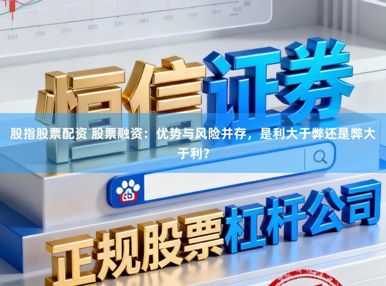 股指股票配资 股票融资:优势与风险并存,是利大于弊还是弊大于利?