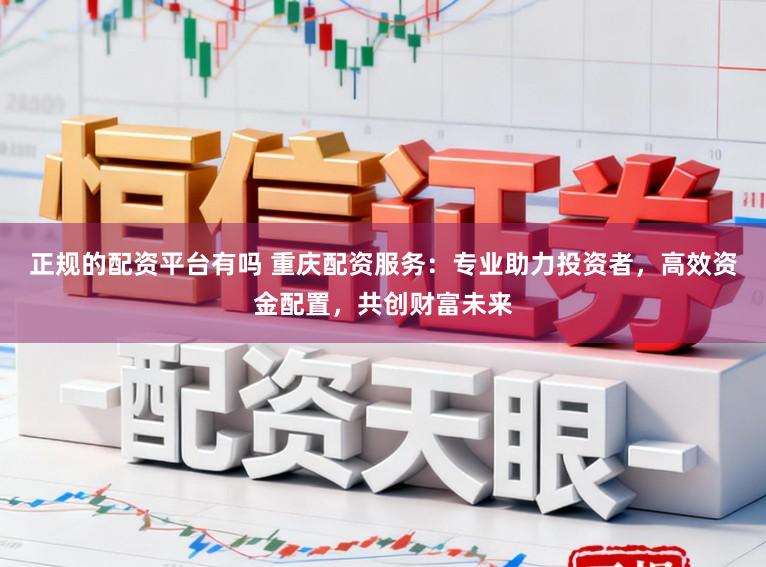 正规的配资平台有吗 重庆配资服务：专业助力投资者，高效资金配置，共创财富未来
