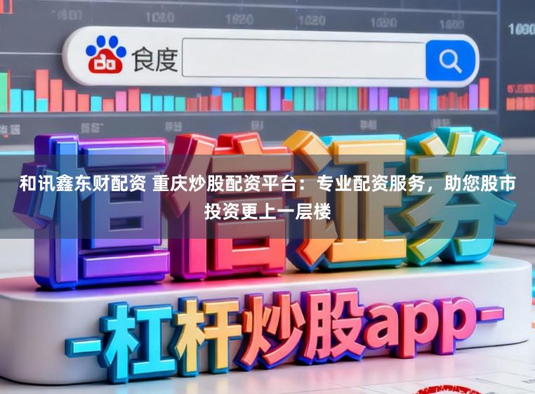和讯鑫东财配资 重庆炒股配资平台:专业配资服务,助您股市投资更上一层楼
