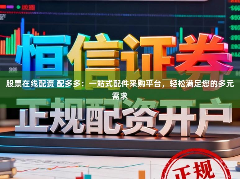 股票在线配资 配多多:一站式配件采购平台,轻松满足您的多元需求