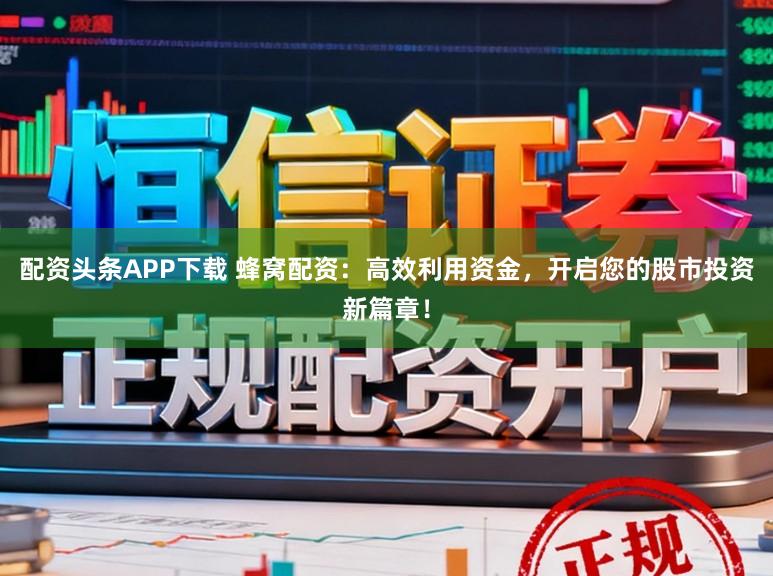 配资头条APP下载 蜂窝配资：高效利用资金，开启您的股市投资新篇章！