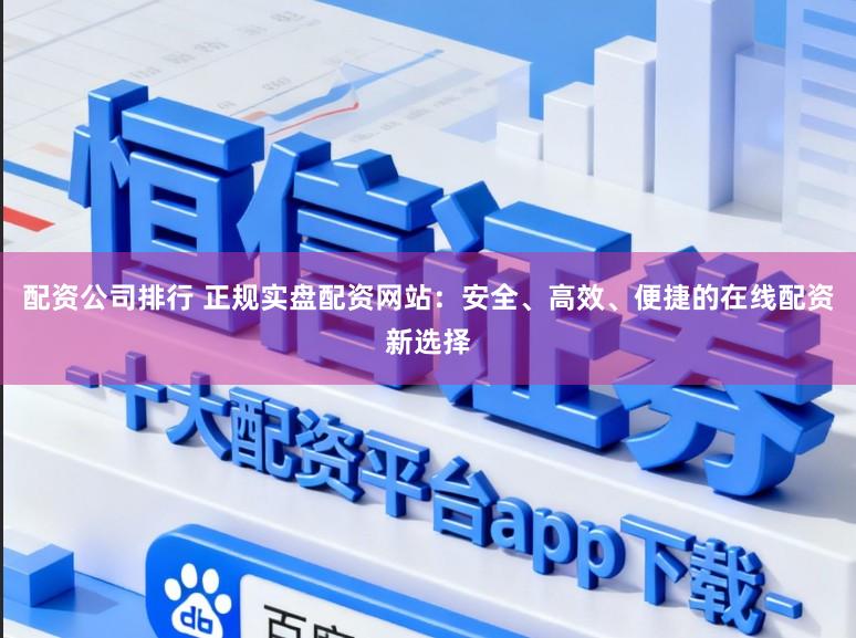 配资公司排行 正规实盘配资网站：安全、高效、便捷的在线配资新选择