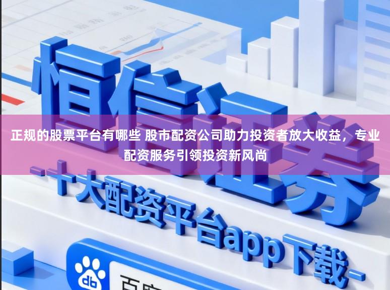 正规的股票平台有哪些 股市配资公司助力投资者放大收益，专业配资服务引领投资新风尚