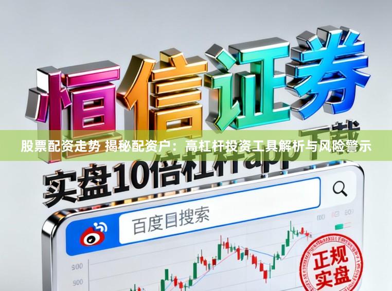 股票配资走势 揭秘配资户：高杠杆投资工具解析与风险警示
