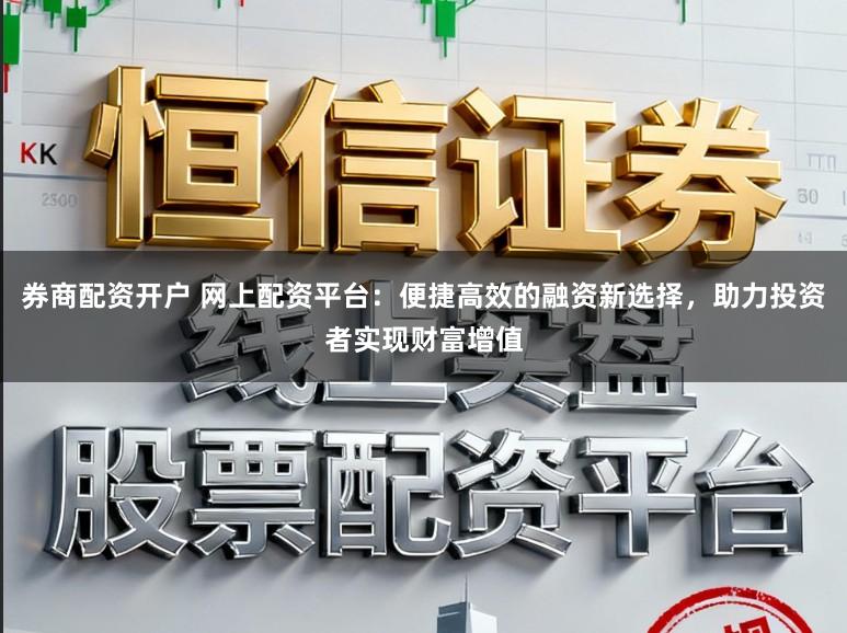 券商配资开户 网上配资平台：便捷高效的融资新选择，助力投资者实现财富增值