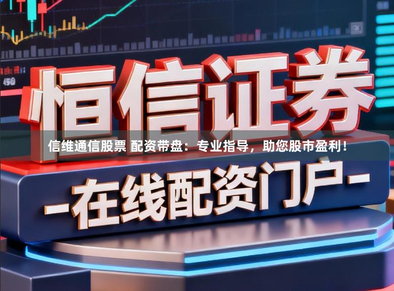 信维通信股票 配资带盘：专业指导，助您股市盈利！