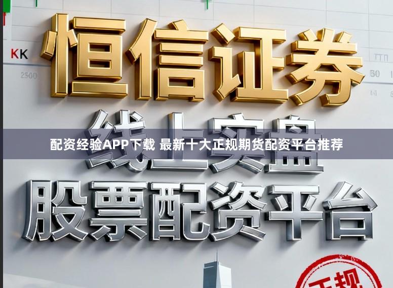 配资经验APP下载 最新十大正规期货配资平台推荐