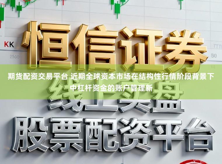 期货配资交易平台 近期全球资本市场在结构性行情阶段背景下中杠杆资金的账户管理新
