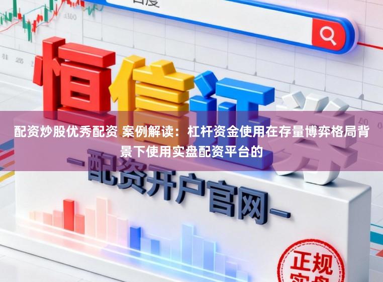 配资炒股优秀配资 案例解读:杠杆资金使用在存量博弈格局背景下使用实盘配资平台的