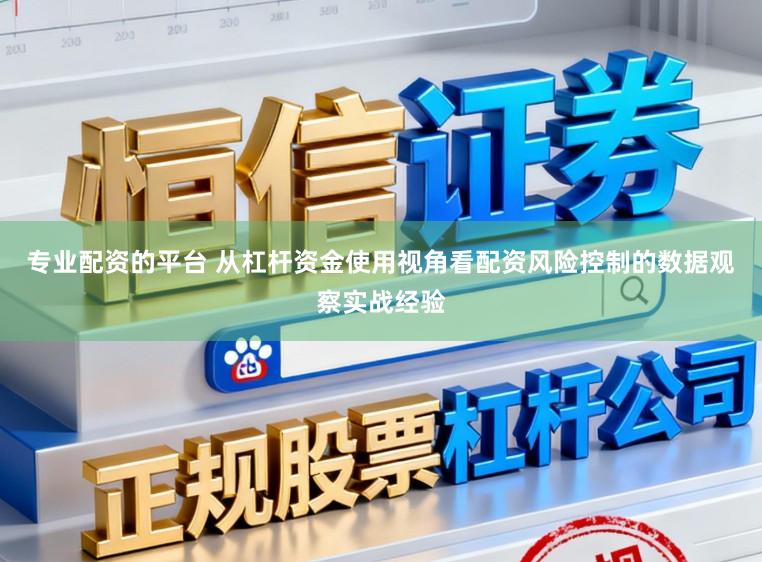 专业配资的平台 从杠杆资金使用视角看配资风险控制的数据观察实战经验
