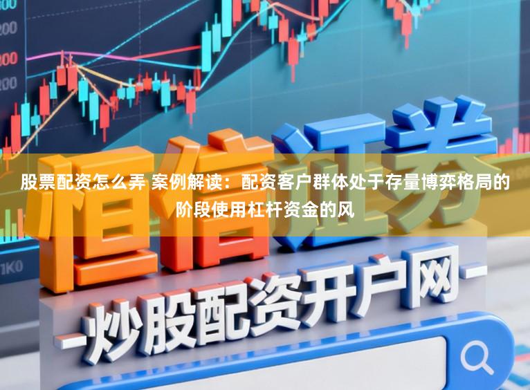 股票配资怎么弄 案例解读：配资客户群体处于存量博弈格局的阶段使用杠杆资金的风
