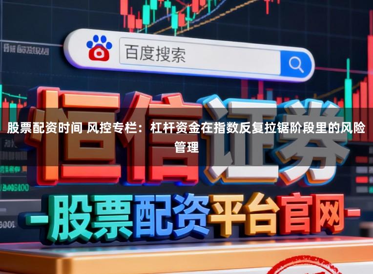 股票配资时间 风控专栏：杠杆资金在指数反复拉锯阶段里的风险管理