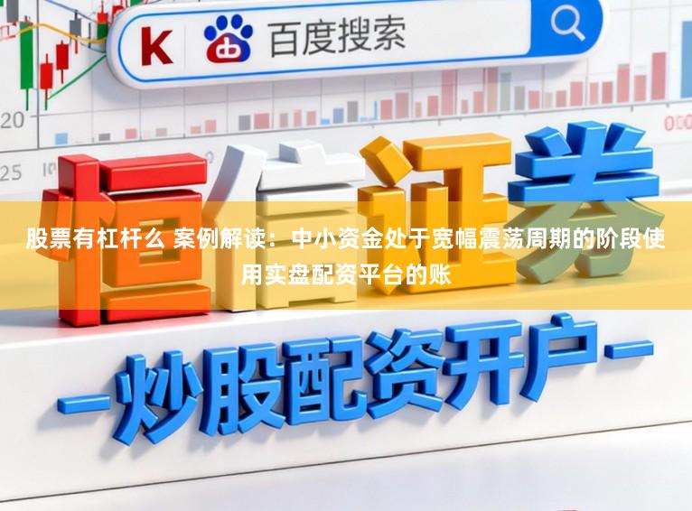 股票有杠杆么 案例解读:中小资金处于宽幅震荡周期的阶段使用实盘配资平台的账