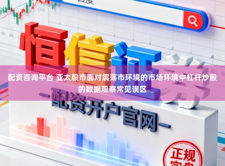 配资咨询平台 亚太股市面对震荡市环境的市场环境中杠杆炒股的数据观察常见误区