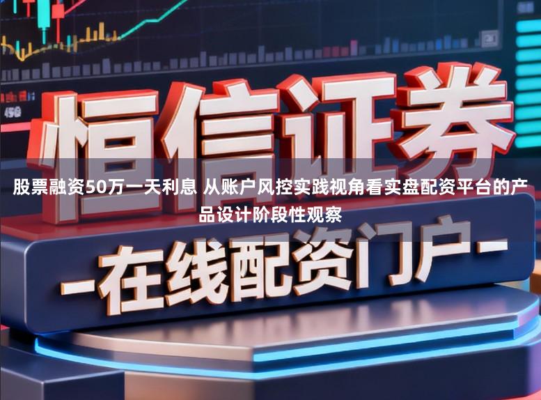 股票融资50万一天利息 从账户风控实践视角看实盘配资平台的产品设计阶段性观察
