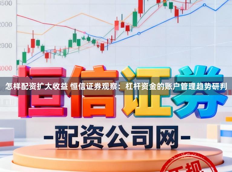 怎样配资扩大收益 恒信证券观察:杠杆资金的账户管理趋势研判