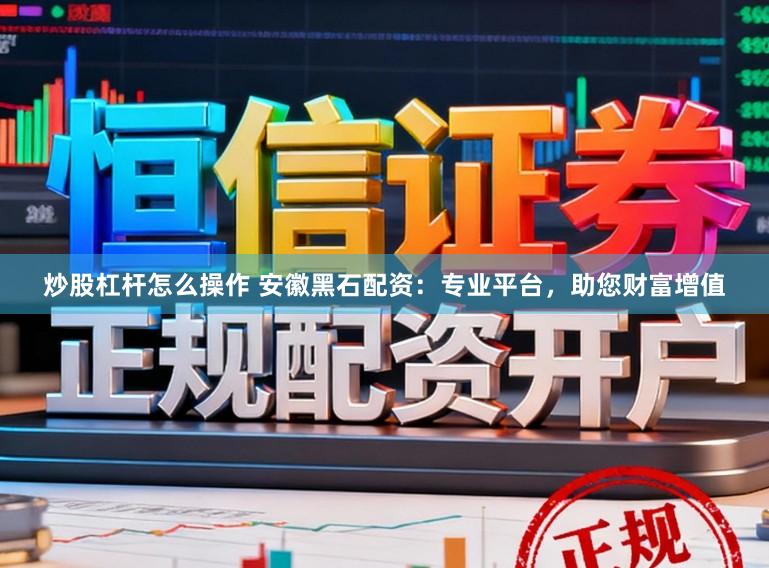 炒股杠杆怎么操作 安徽黑石配资：专业平台，助您财富增值